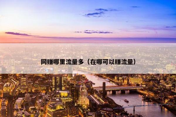 网赚哪里流量多（在哪可以赚流量）
