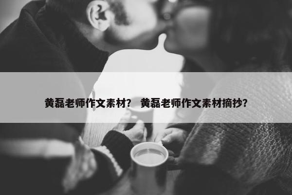 黄磊老师作文素材？ 黄磊老师作文素材摘抄？