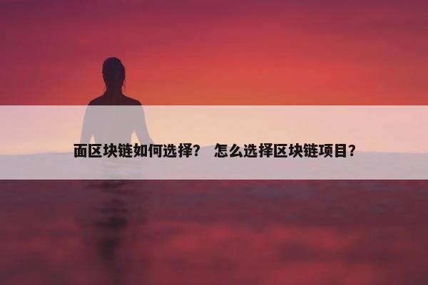 面区块链如何选择？ 怎么选择区块链项目？