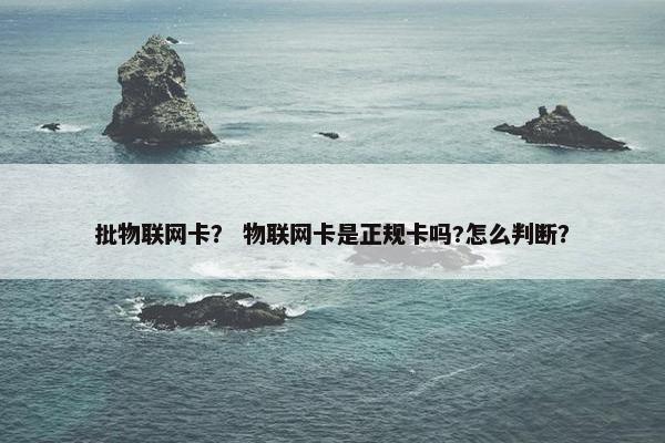 批物联网卡？ 物联网卡是正规卡吗?怎么判断？