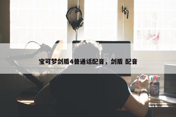 宝可梦剑盾4普通话配音，剑盾 配音