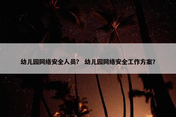 幼儿园网络安全人员？ 幼儿园网络安全工作方案？