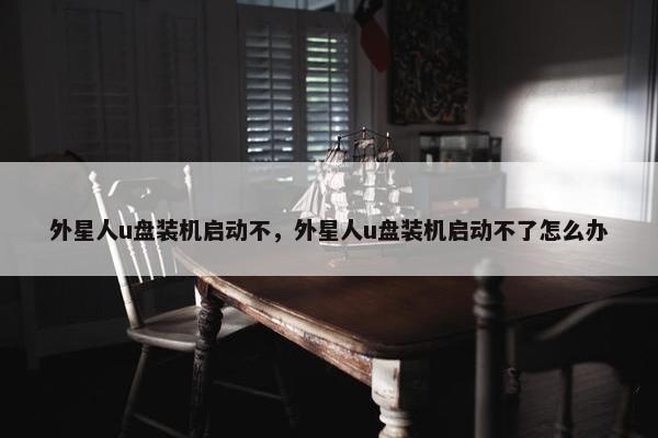 外星人u盘装机启动不，外星人u盘装机启动不了怎么办