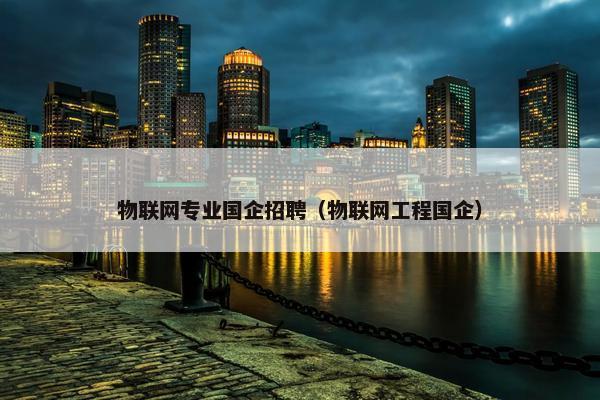 物联网专业国企招聘（物联网工程国企）