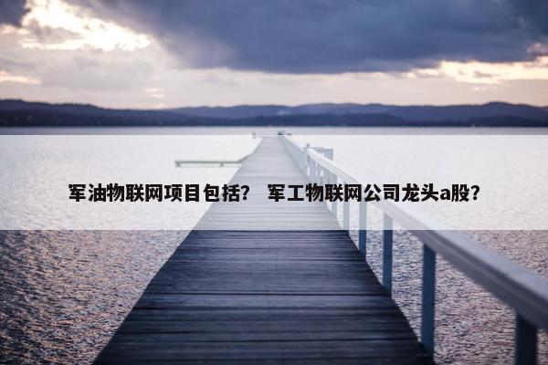 军油物联网项目包括？ 军工物联网公司龙头a股？