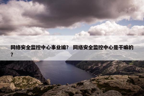 网络安全监控中心事业编？ 网络安全监控中心是干嘛的？