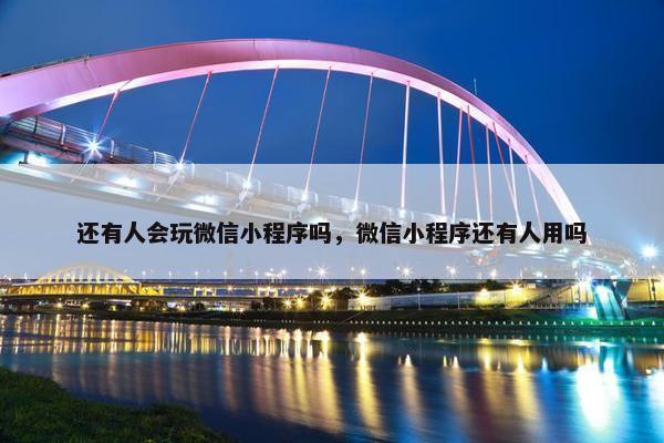 还有人会玩微信小程序吗，微信小程序还有人用吗
