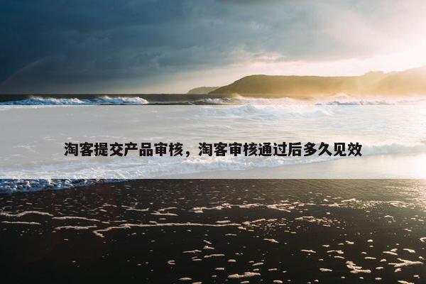 淘客提交产品审核，淘客审核通过后多久见效