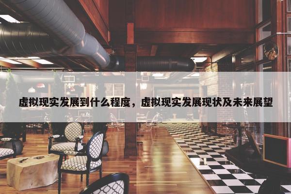 虚拟现实发展到什么程度，虚拟现实发展现状及未来展望