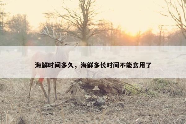 海鲜时间多久，海鲜多长时间不能食用了