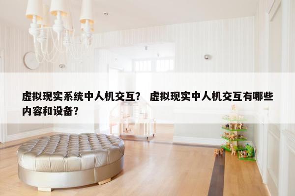虚拟现实系统中人机交互？ 虚拟现实中人机交互有哪些内容和设备？
