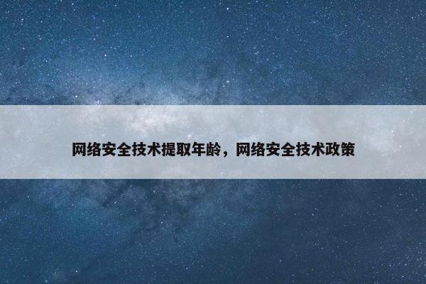 网络安全技术提取年龄，网络安全技术政策