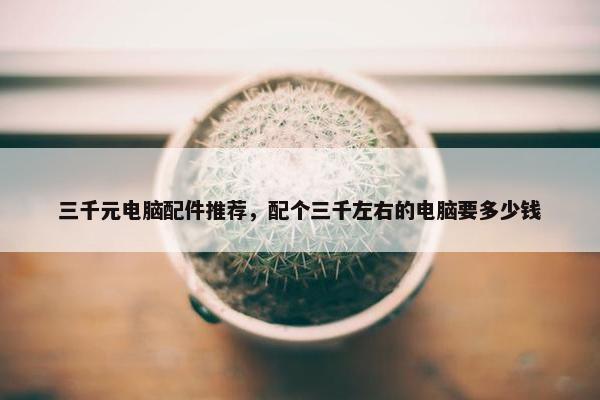 三千元电脑配件推荐，配个三千左右的电脑要多少钱