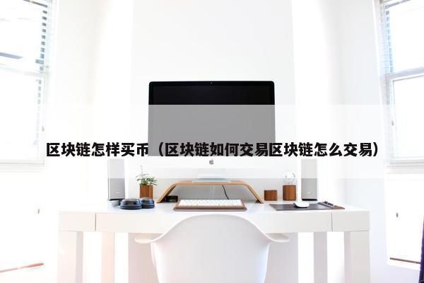 区块链怎样买币（区块链如何交易区块链怎么交易）