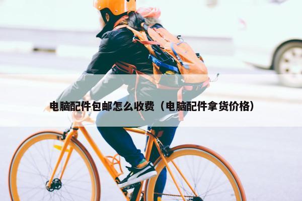 电脑配件包邮怎么收费（电脑配件拿货价格）