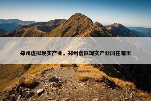 郑州虚拟现实产业，郑州虚拟现实产业园在哪里