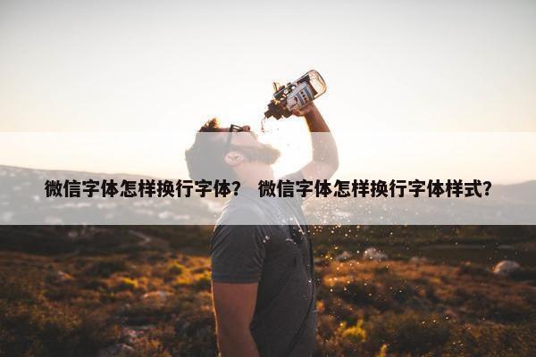 微信字体怎样换行字体？ 微信字体怎样换行字体样式？