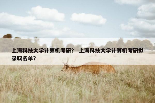 上海科技大学计算机考研？ 上海科技大学计算机考研拟录取名单？