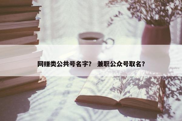 网赚类公共号名字？ 兼职公众号取名？
