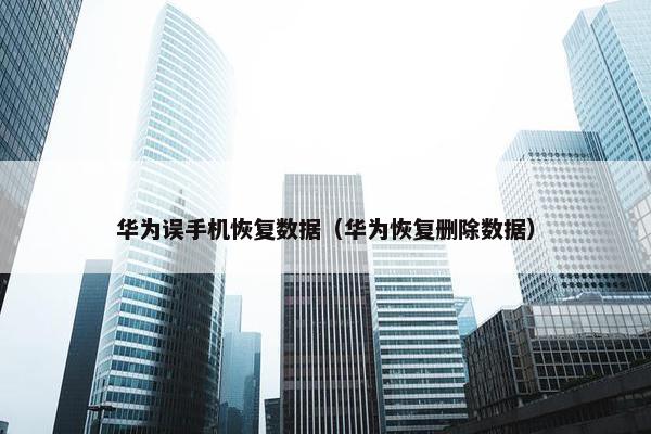 华为误手机恢复数据（华为恢复删除数据）