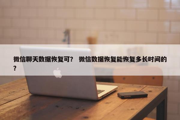 微信聊天数据恢复可？ 微信数据恢复能恢复多长时间的？