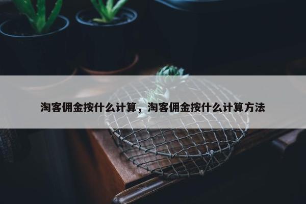 淘客佣金按什么计算，淘客佣金按什么计算方法