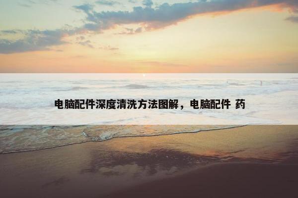 电脑配件深度清洗方法图解，电脑配件 药
