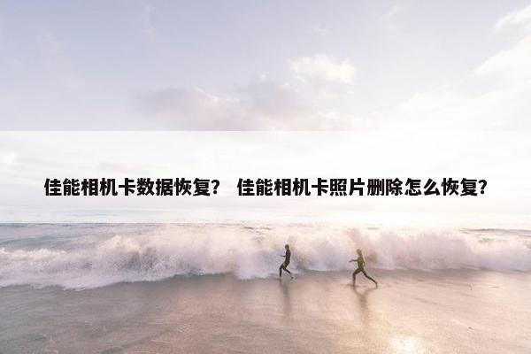 佳能相机卡数据恢复？ 佳能相机卡照片删除怎么恢复？