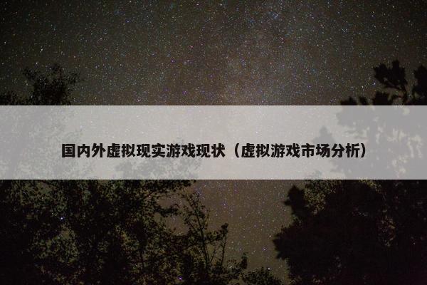 国内外虚拟现实游戏现状（虚拟游戏市场分析）