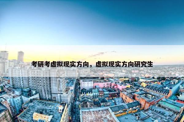 考研考虚拟现实方向，虚拟现实方向研究生