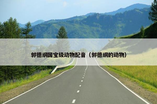郭德纲国宝级动物配音（郭德纲的动物）