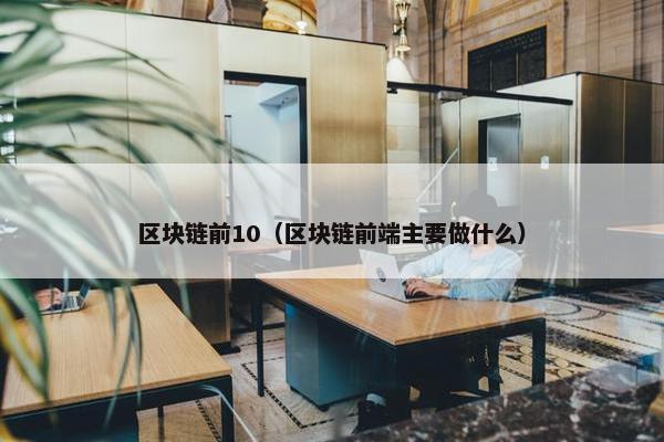 区块链前10（区块链前端主要做什么）