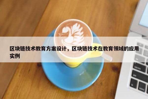 区块链技术教育方案设计，区块链技术在教育领域的应用实例