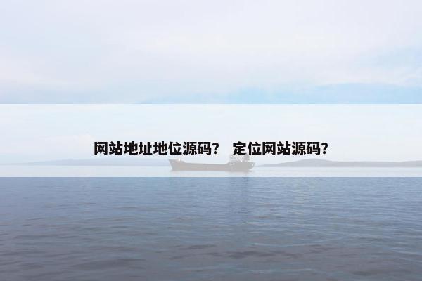 网站地址地位源码？ 定位网站源码？