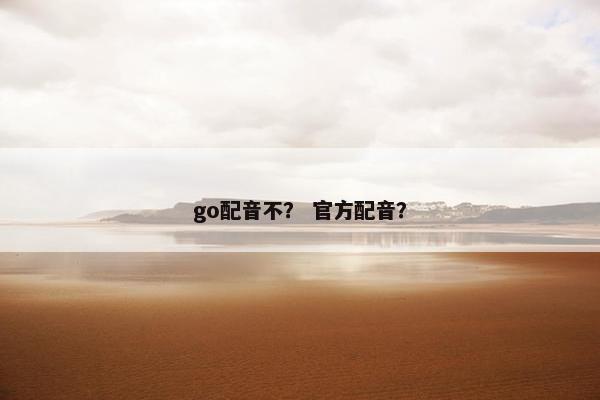 go配音不？ 官方配音？