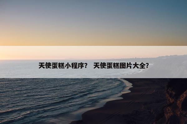 天使蛋糕小程序？ 天使蛋糕图片大全？
