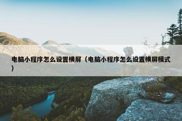 电脑小程序怎么设置横屏（电脑小程序怎么设置横屏模式）