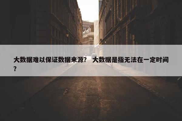 大数据难以保证数据来源？ 大数据是指无法在一定时间？