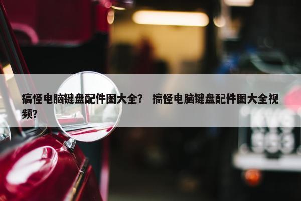 搞怪电脑键盘配件图大全？ 搞怪电脑键盘配件图大全视频？