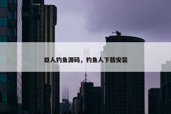 巨人钓鱼源码，钓鱼人下载安装