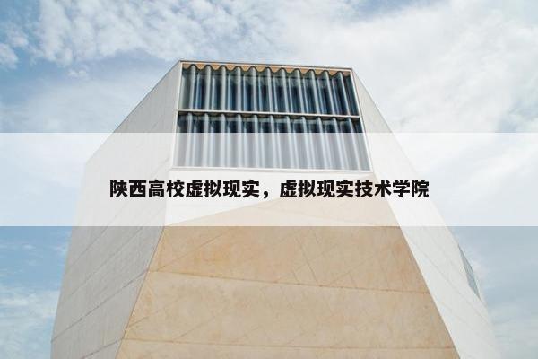 陕西高校虚拟现实，虚拟现实技术学院