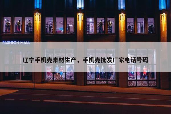 辽宁手机壳素材生产，手机壳批发厂家电话号码