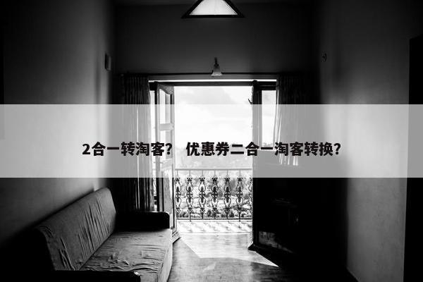2合一转淘客？ 优惠券二合一淘客转换？