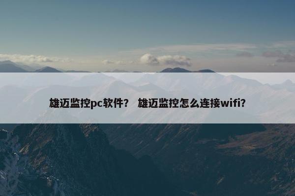 雄迈监控pc软件？ 雄迈监控怎么连接wifi？