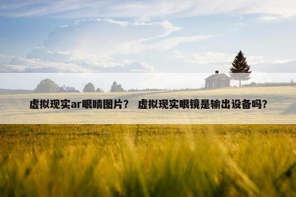 虚拟现实ar眼睛图片？ 虚拟现实眼镜是输出设备吗？