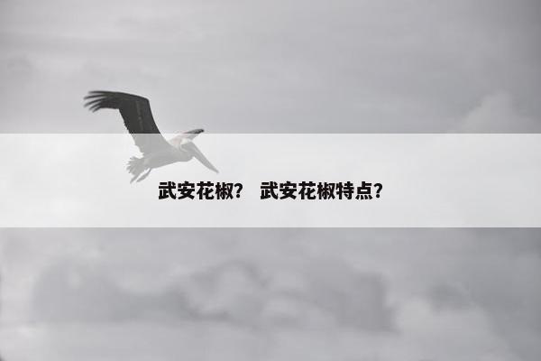 武安花椒？ 武安花椒特点？