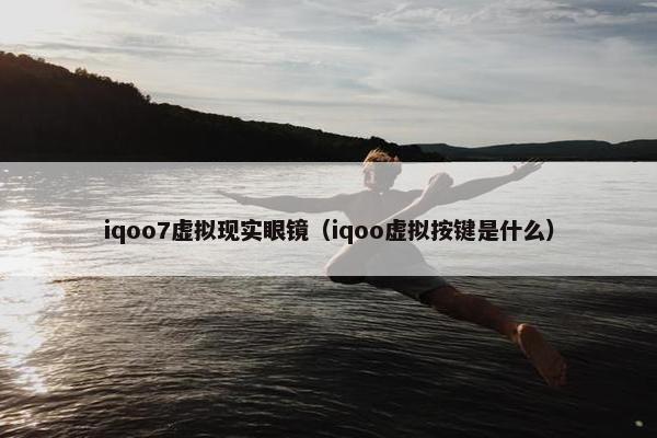 iqoo7虚拟现实眼镜（iqoo虚拟按键是什么）