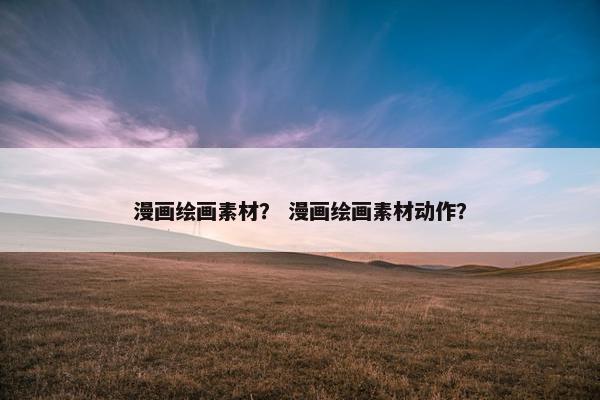 漫画绘画素材？ 漫画绘画素材动作？