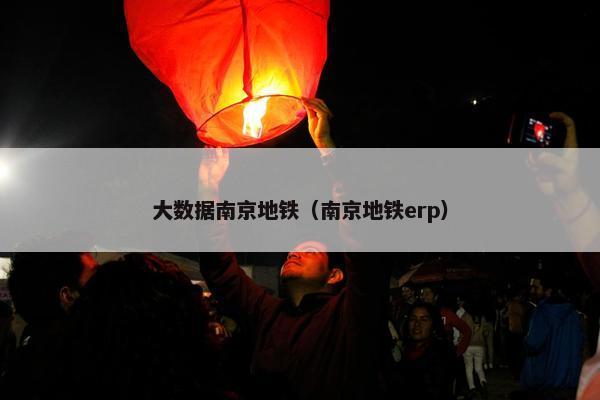 大数据南京地铁（南京地铁erp）