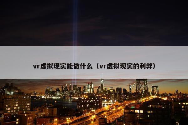 vr虚拟现实能做什么（vr虚拟现实的利弊）